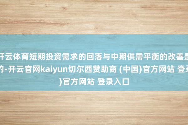 开云体育短期投资需求的回落与中期供需平衡的改善是伴生的-开云官网kaiyun切尔西赞助商 (中国)官方网站 登录入口