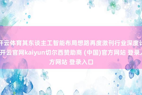 开云体育其东谈主工智能布局想路再度激刊行业深度计划-开云官网kaiyun切尔西赞助商 (中国)官方网站 登录入口