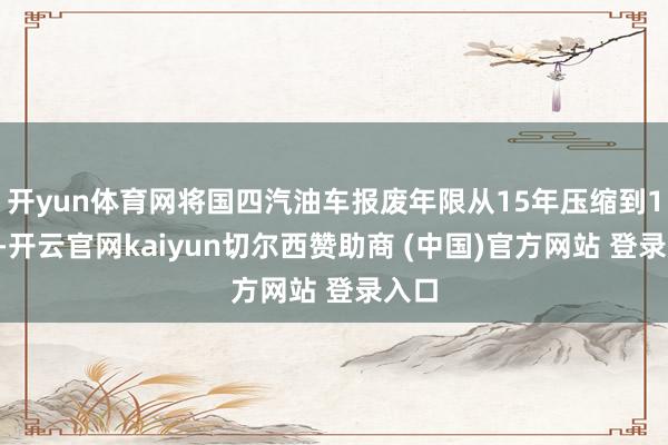 开yun体育网将国四汽油车报废年限从15年压缩到10年-开云官网kaiyun切尔西赞助商 (中国)官方网站 登录入口