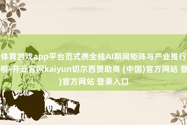 体育游戏app平台范式携全栈AI期间矩阵与产业推行恶果亮相-开云官网kaiyun切尔西赞助商 (中国)官方网站 登录入口