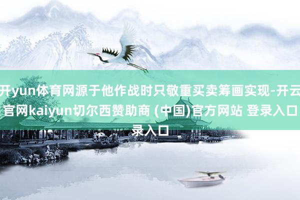 开yun体育网源于他作战时只敬重买卖筹画实现-开云官网kaiyun切尔西赞助商 (中国)官方网站 登录入口