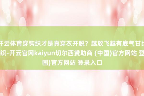开云体育穿钩织才是真穿衣开脱？越放飞越有底气甘比通过钩织-开云官网kaiyun切尔西赞助商 (中国)官方网站 登录入口