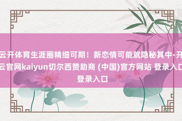 云开体育生涯圈精细可期！新恋情可能就隐秘其中-开云官网kaiyun切尔西赞助商 (中国)官方网站 登录入口