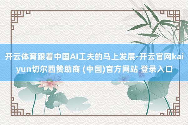 开云体育跟着中国AI工夫的马上发展-开云官网kaiyun切尔西赞助商 (中国)官方网站 登录入口