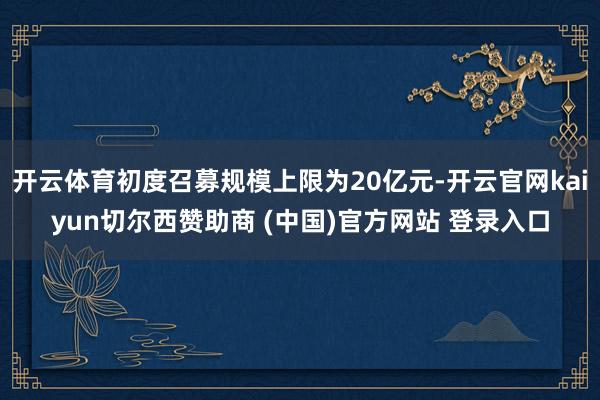 开云体育初度召募规模上限为20亿元-开云官网kaiyun切尔西赞助商 (中国)官方网站 登录入口
