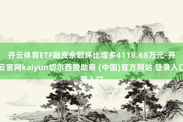 开云体育ETF融资余额环比增多4118.68万元-开云官网kaiyun切尔西赞助商 (中国)官方网站 登录入口