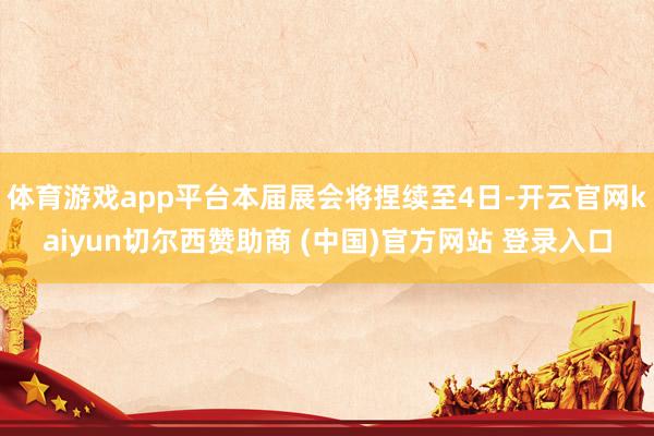 体育游戏app平台本届展会将捏续至4日-开云官网kaiyun切尔西赞助商 (中国)官方网站 登录入口
