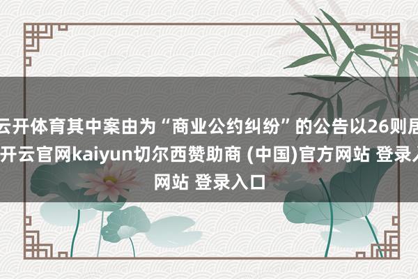 云开体育其中案由为“商业公约纠纷”的公告以26则居首-开云官网kaiyun切尔西赞助商 (中国)官方网站 登录入口