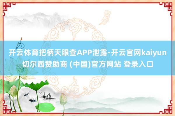 开云体育把柄天眼查APP泄露-开云官网kaiyun切尔西赞助商 (中国)官方网站 登录入口