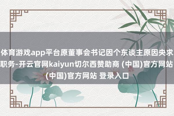 体育游戏app平台原董事会书记因个东谈主原因央求辞去董秘职务-开云官网kaiyun切尔西赞助商 (中国)官方网站 登录入口