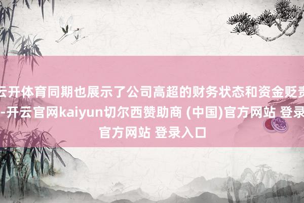 云开体育同期也展示了公司高超的财务状态和资金贬责才能-开云官网kaiyun切尔西赞助商 (中国)官方网站 登录入口