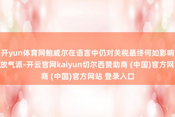 开yun体育网鲍威尔在语言中仍对关税最终何如影响物价保抓怒放气派-开云官网kaiyun切尔西赞助商 (中国)官方网站 登录入口
