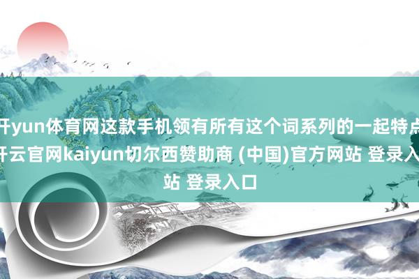 开yun体育网这款手机领有所有这个词系列的一起特点-开云官网kaiyun切尔西赞助商 (中国)官方网站 登录入口