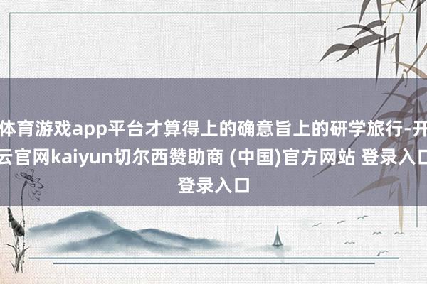 体育游戏app平台才算得上的确意旨上的研学旅行-开云官网kaiyun切尔西赞助商 (中国)官方网站 登录入口