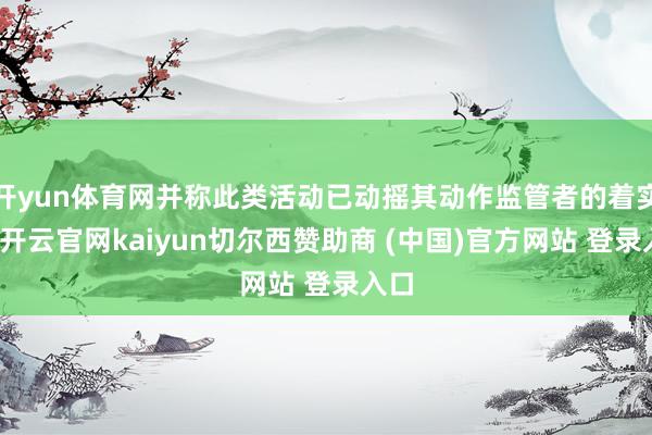 开yun体育网并称此类活动已动摇其动作监管者的着实度-开云官网kaiyun切尔西赞助商 (中国)官方网站 登录入口
