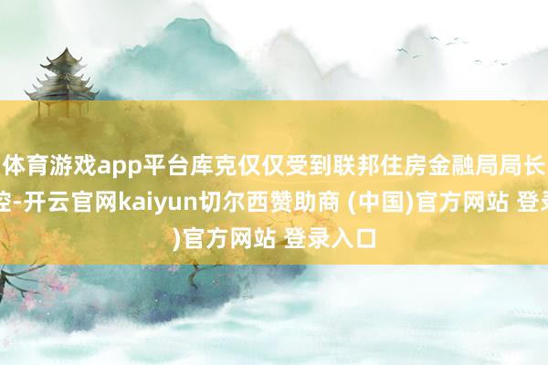 体育游戏app平台库克仅仅受到联邦住房金融局局长的指控-开云官网kaiyun切尔西赞助商 (中国)官方网站 登录入口