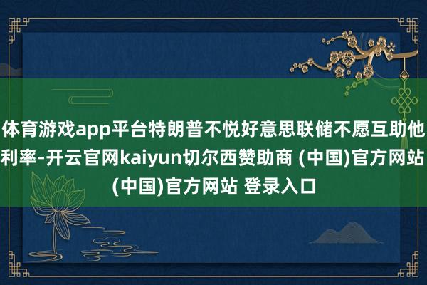 体育游戏app平台特朗普不悦好意思联储不愿互助他裁汰基准利率-开云官网kaiyun切尔西赞助商 (中国)官方网站 登录入口
